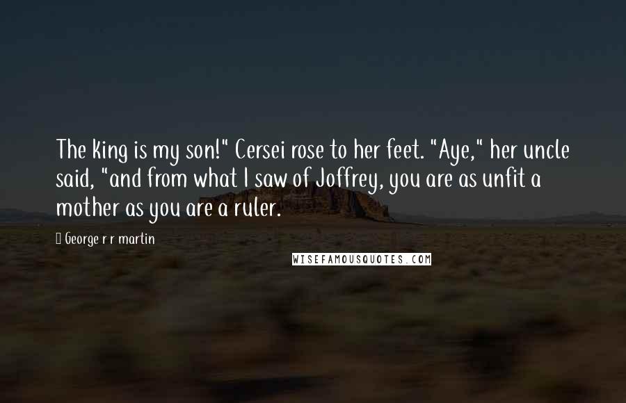 George R R Martin Quotes: The king is my son!" Cersei rose to her feet. "Aye," her uncle said, "and from what I saw of Joffrey, you are as unfit a mother as you are a ruler.
