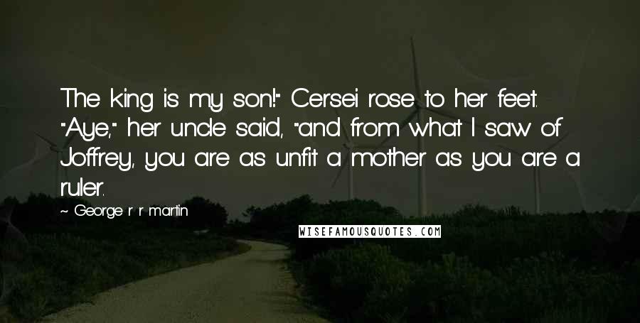 George R R Martin Quotes: The king is my son!" Cersei rose to her feet. "Aye," her uncle said, "and from what I saw of Joffrey, you are as unfit a mother as you are a ruler.