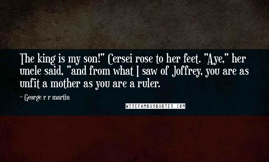 George R R Martin Quotes: The king is my son!" Cersei rose to her feet. "Aye," her uncle said, "and from what I saw of Joffrey, you are as unfit a mother as you are a ruler.