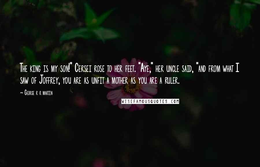 George R R Martin Quotes: The king is my son!" Cersei rose to her feet. "Aye," her uncle said, "and from what I saw of Joffrey, you are as unfit a mother as you are a ruler.