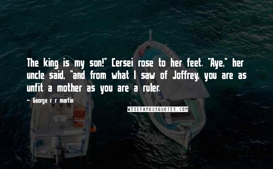 George R R Martin Quotes: The king is my son!" Cersei rose to her feet. "Aye," her uncle said, "and from what I saw of Joffrey, you are as unfit a mother as you are a ruler.