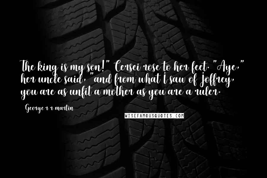 George R R Martin Quotes: The king is my son!" Cersei rose to her feet. "Aye," her uncle said, "and from what I saw of Joffrey, you are as unfit a mother as you are a ruler.