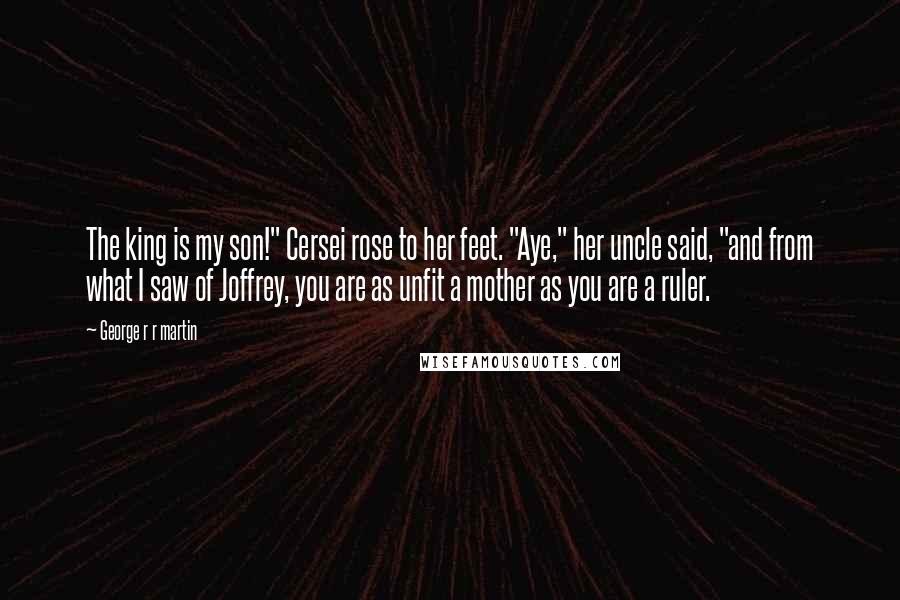 George R R Martin Quotes: The king is my son!" Cersei rose to her feet. "Aye," her uncle said, "and from what I saw of Joffrey, you are as unfit a mother as you are a ruler.