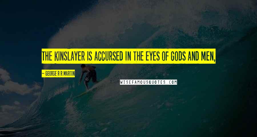 George R R Martin Quotes: The kinslayer is accursed in the eyes of gods and men,