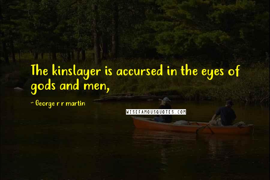 George R R Martin Quotes: The kinslayer is accursed in the eyes of gods and men,