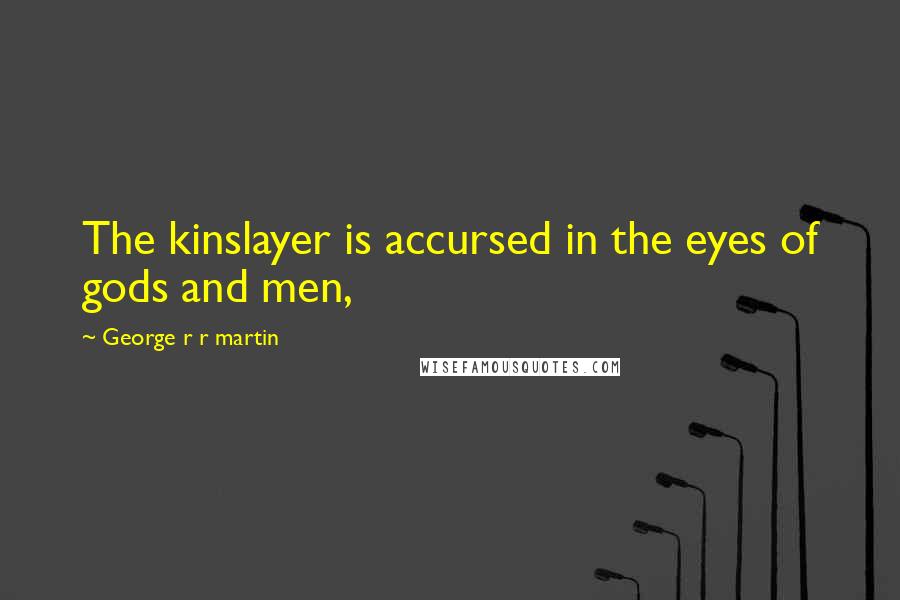 George R R Martin Quotes: The kinslayer is accursed in the eyes of gods and men,