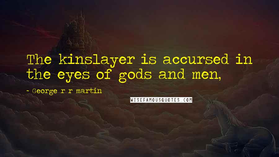 George R R Martin Quotes: The kinslayer is accursed in the eyes of gods and men,