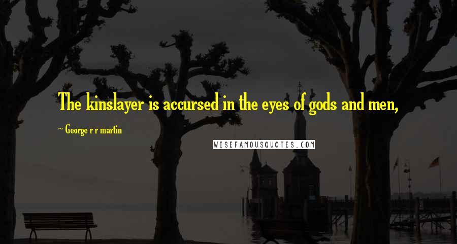 George R R Martin Quotes: The kinslayer is accursed in the eyes of gods and men,