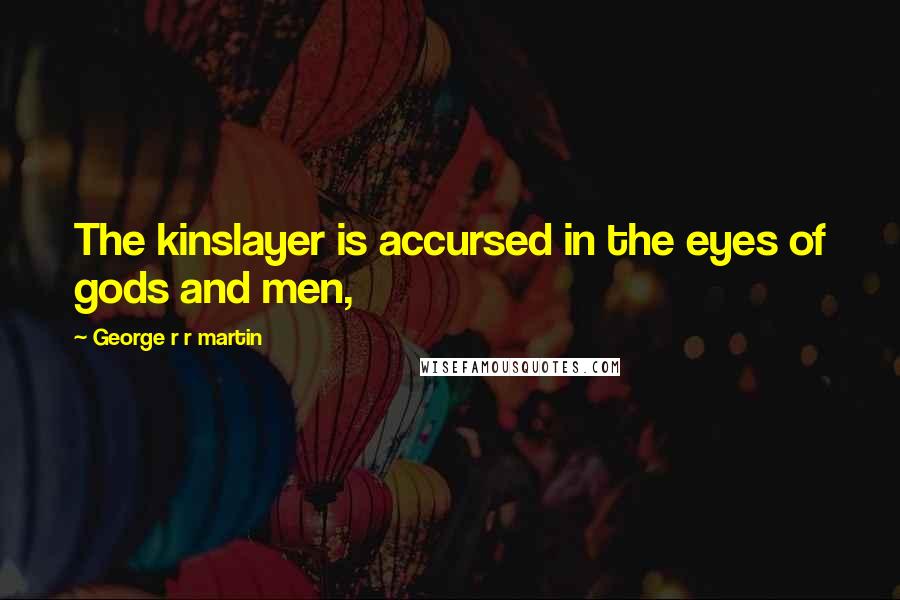 George R R Martin Quotes: The kinslayer is accursed in the eyes of gods and men,