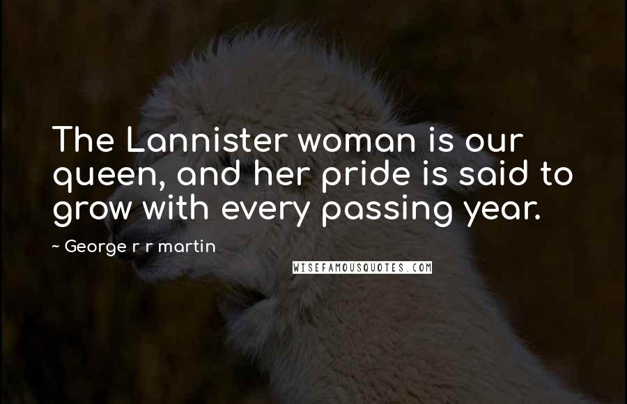 George R R Martin Quotes: The Lannister woman is our queen, and her pride is said to grow with every passing year.