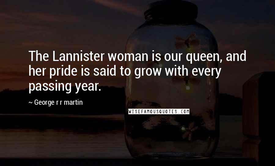 George R R Martin Quotes: The Lannister woman is our queen, and her pride is said to grow with every passing year.