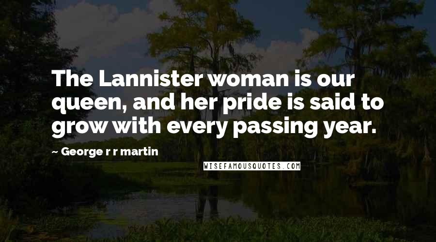 George R R Martin Quotes: The Lannister woman is our queen, and her pride is said to grow with every passing year.