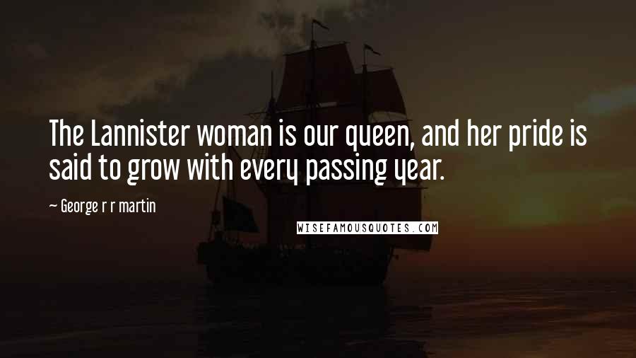 George R R Martin Quotes: The Lannister woman is our queen, and her pride is said to grow with every passing year.