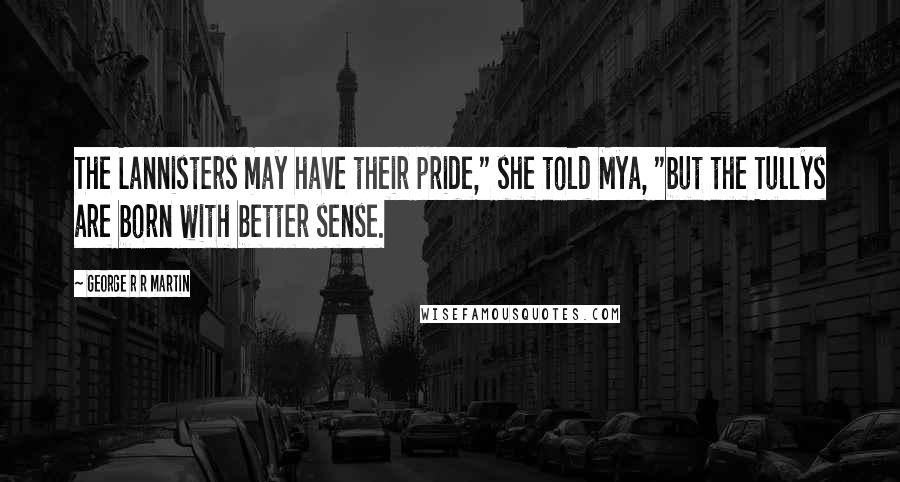 George R R Martin Quotes: The Lannisters may have their pride," she told Mya, "but the Tullys are born with better sense.