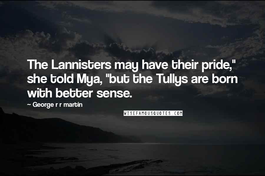 George R R Martin Quotes: The Lannisters may have their pride," she told Mya, "but the Tullys are born with better sense.