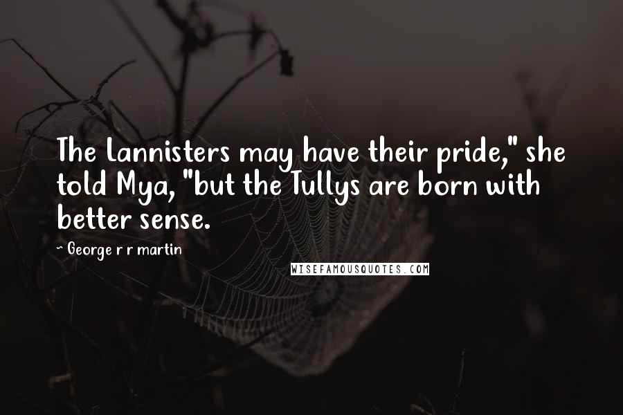 George R R Martin Quotes: The Lannisters may have their pride," she told Mya, "but the Tullys are born with better sense.