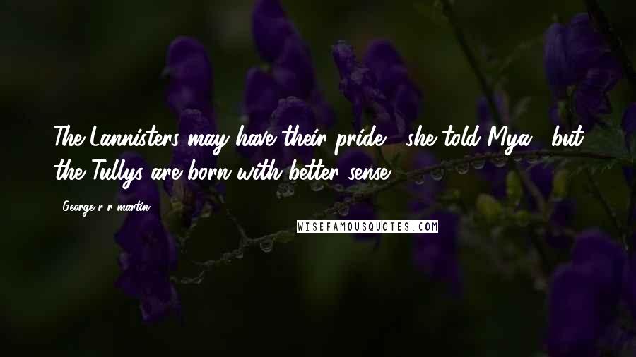 George R R Martin Quotes: The Lannisters may have their pride," she told Mya, "but the Tullys are born with better sense.
