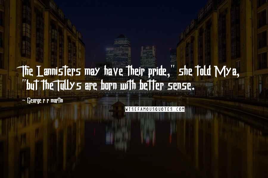 George R R Martin Quotes: The Lannisters may have their pride," she told Mya, "but the Tullys are born with better sense.