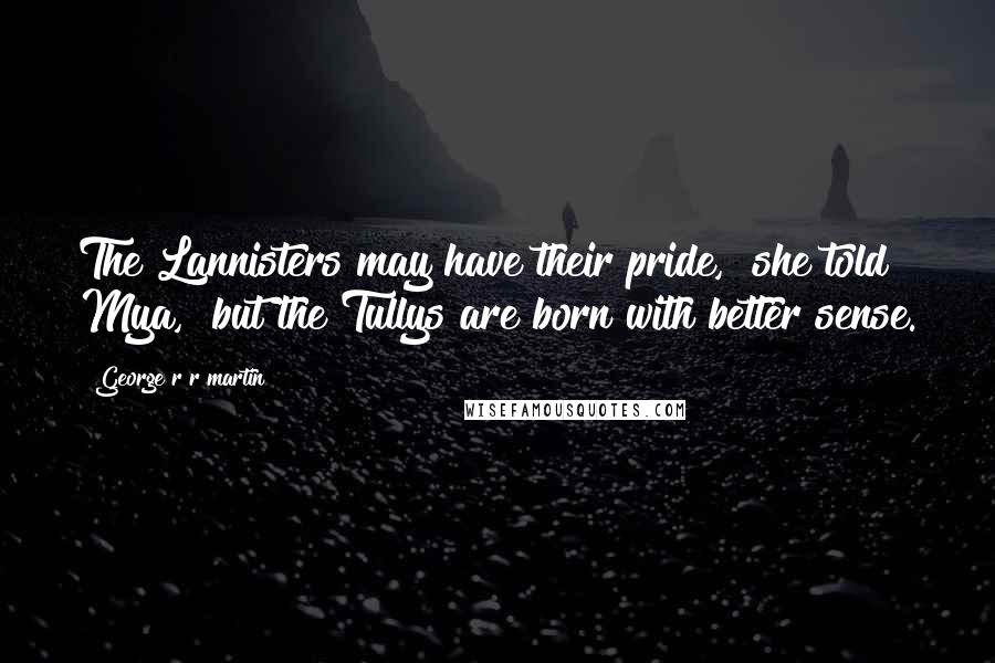 George R R Martin Quotes: The Lannisters may have their pride," she told Mya, "but the Tullys are born with better sense.