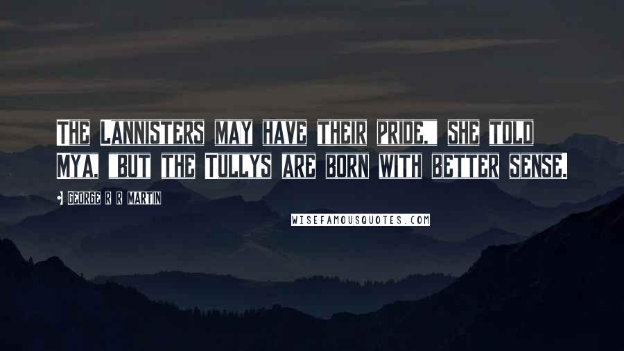 George R R Martin Quotes: The Lannisters may have their pride," she told Mya, "but the Tullys are born with better sense.