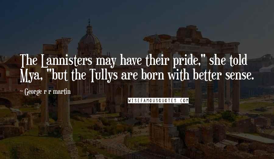 George R R Martin Quotes: The Lannisters may have their pride," she told Mya, "but the Tullys are born with better sense.