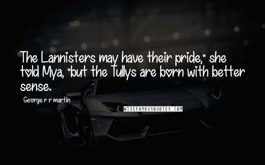 George R R Martin Quotes: The Lannisters may have their pride," she told Mya, "but the Tullys are born with better sense.
