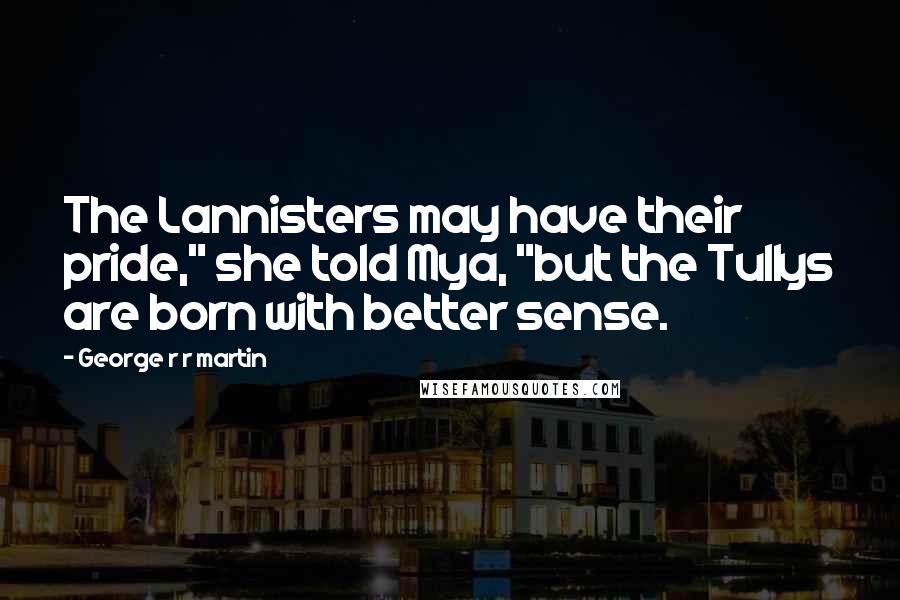George R R Martin Quotes: The Lannisters may have their pride," she told Mya, "but the Tullys are born with better sense.
