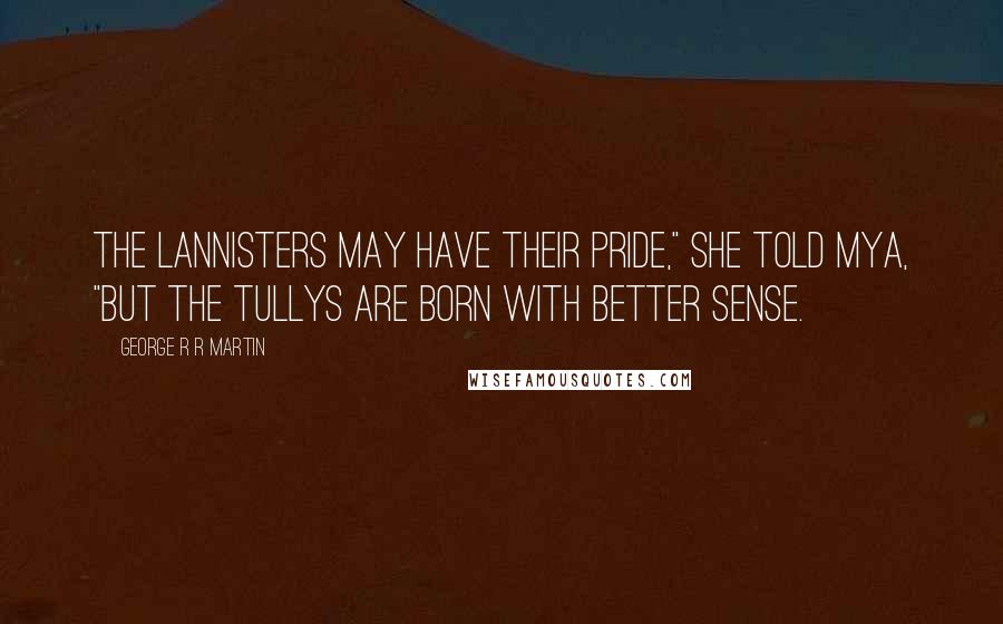 George R R Martin Quotes: The Lannisters may have their pride," she told Mya, "but the Tullys are born with better sense.