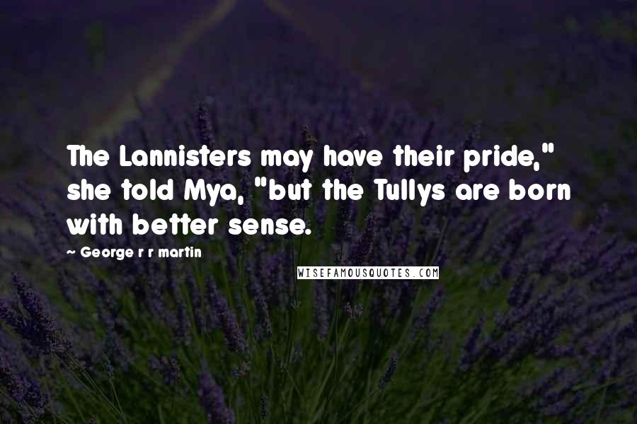 George R R Martin Quotes: The Lannisters may have their pride," she told Mya, "but the Tullys are born with better sense.