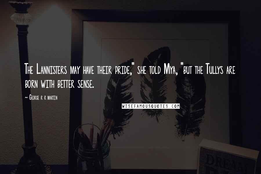 George R R Martin Quotes: The Lannisters may have their pride," she told Mya, "but the Tullys are born with better sense.