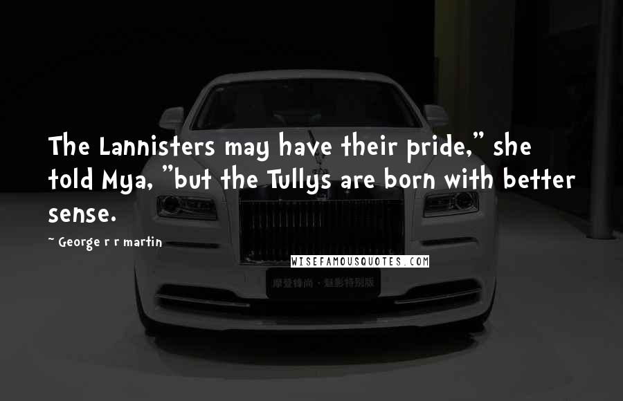 George R R Martin Quotes: The Lannisters may have their pride," she told Mya, "but the Tullys are born with better sense.