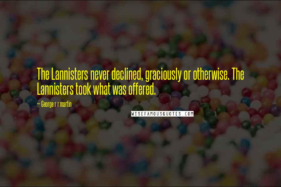 George R R Martin Quotes: The Lannisters never declined, graciously or otherwise. The Lannisters took what was offered.
