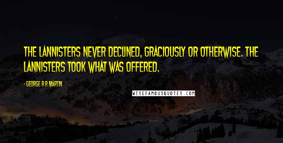 George R R Martin Quotes: The Lannisters never declined, graciously or otherwise. The Lannisters took what was offered.