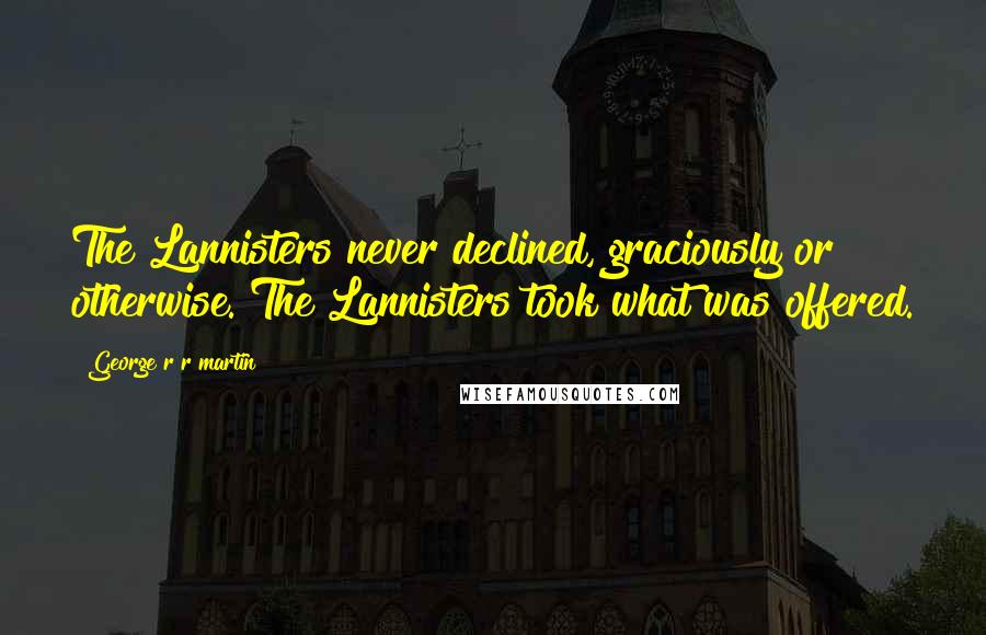 George R R Martin Quotes: The Lannisters never declined, graciously or otherwise. The Lannisters took what was offered.