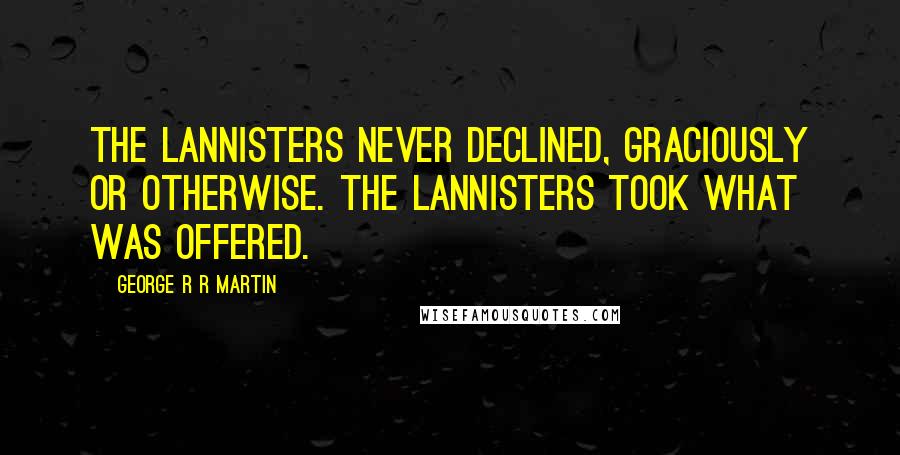 George R R Martin Quotes: The Lannisters never declined, graciously or otherwise. The Lannisters took what was offered.