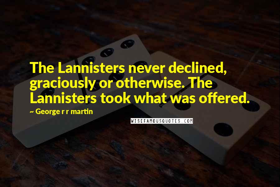 George R R Martin Quotes: The Lannisters never declined, graciously or otherwise. The Lannisters took what was offered.