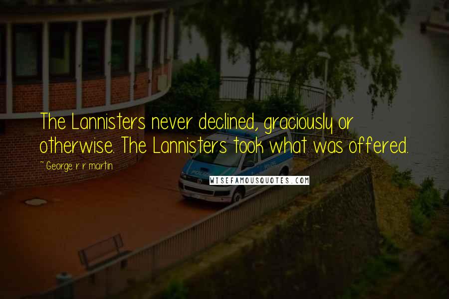 George R R Martin Quotes: The Lannisters never declined, graciously or otherwise. The Lannisters took what was offered.