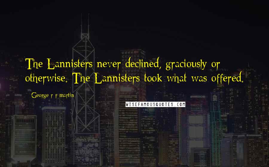 George R R Martin Quotes: The Lannisters never declined, graciously or otherwise. The Lannisters took what was offered.