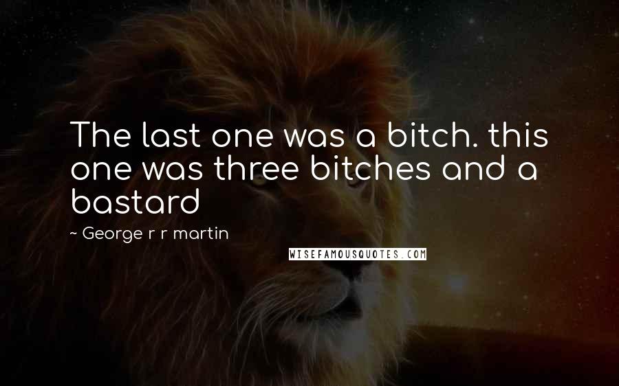 George R R Martin Quotes: The last one was a bitch. this one was three bitches and a bastard