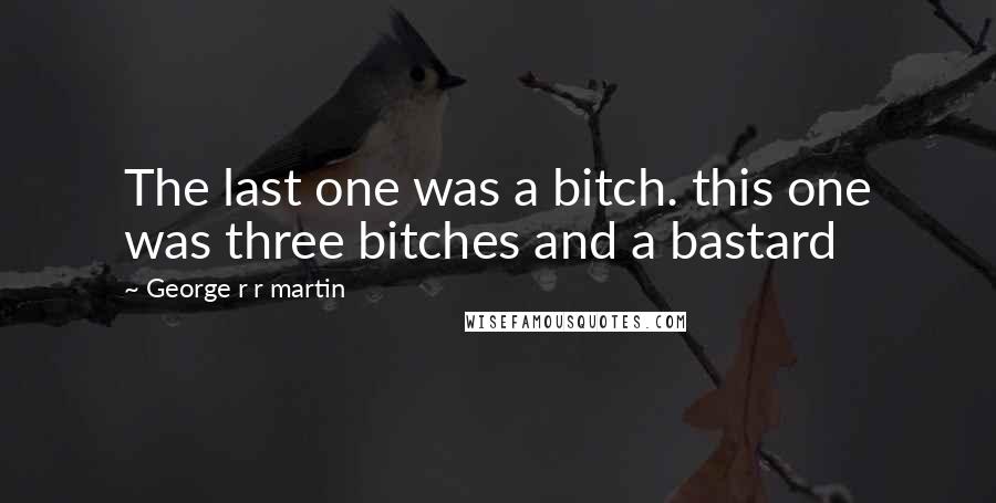 George R R Martin Quotes: The last one was a bitch. this one was three bitches and a bastard