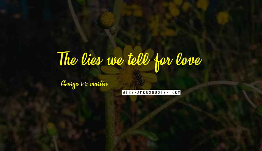 George R R Martin Quotes: The lies we tell for love,