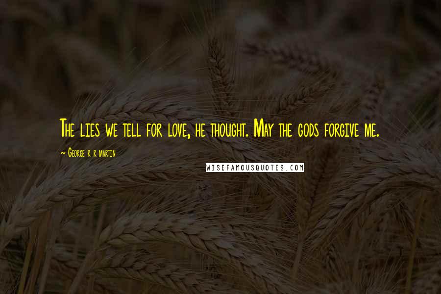 George R R Martin Quotes: The lies we tell for love, he thought. May the gods forgive me.