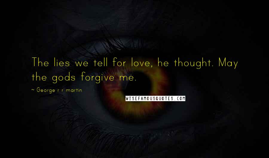 George R R Martin Quotes: The lies we tell for love, he thought. May the gods forgive me.