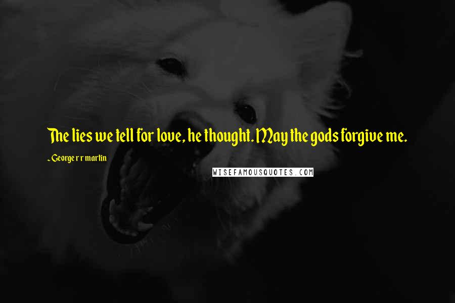 George R R Martin Quotes: The lies we tell for love, he thought. May the gods forgive me.
