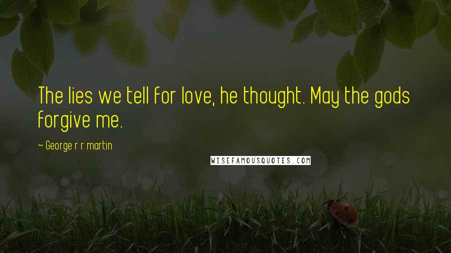 George R R Martin Quotes: The lies we tell for love, he thought. May the gods forgive me.