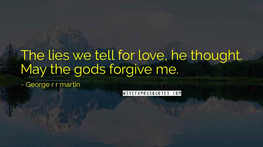 George R R Martin Quotes: The lies we tell for love, he thought. May the gods forgive me.