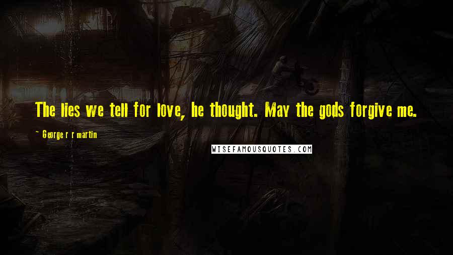 George R R Martin Quotes: The lies we tell for love, he thought. May the gods forgive me.