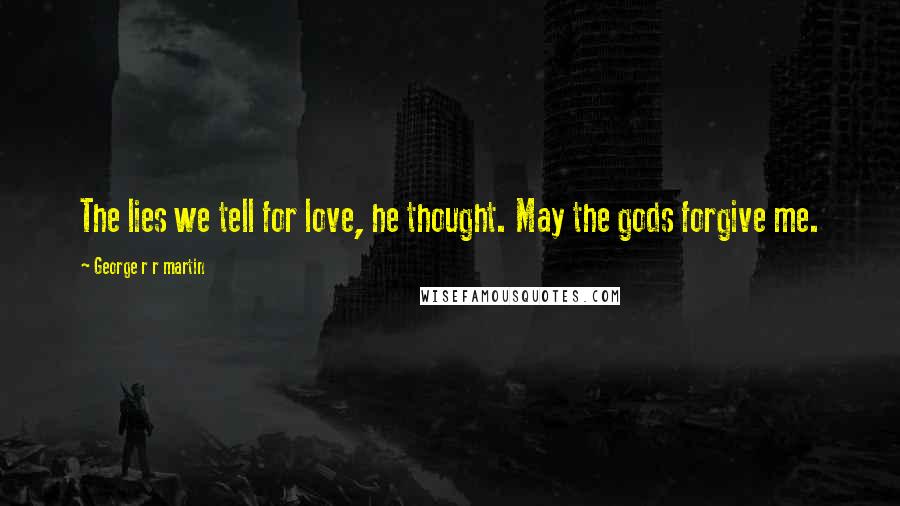 George R R Martin Quotes: The lies we tell for love, he thought. May the gods forgive me.