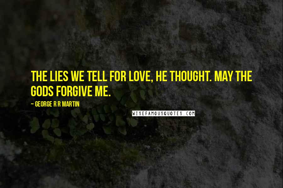 George R R Martin Quotes: The lies we tell for love, he thought. May the gods forgive me.