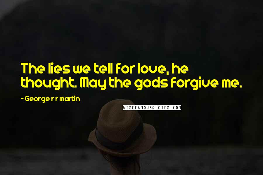 George R R Martin Quotes: The lies we tell for love, he thought. May the gods forgive me.